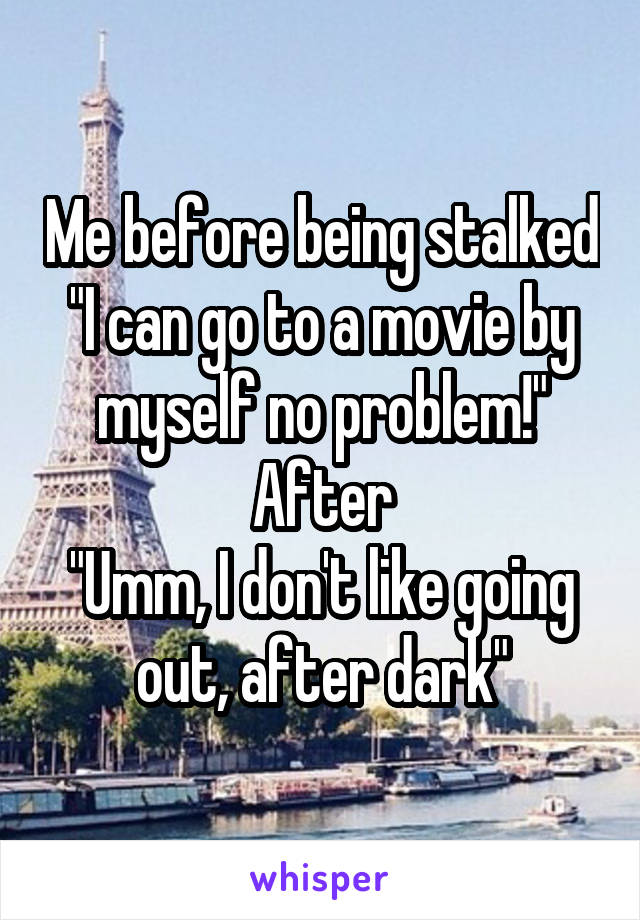 Me before being stalked "I can go to a movie by myself no problem!"
After
"Umm, I don't like going out, after dark"