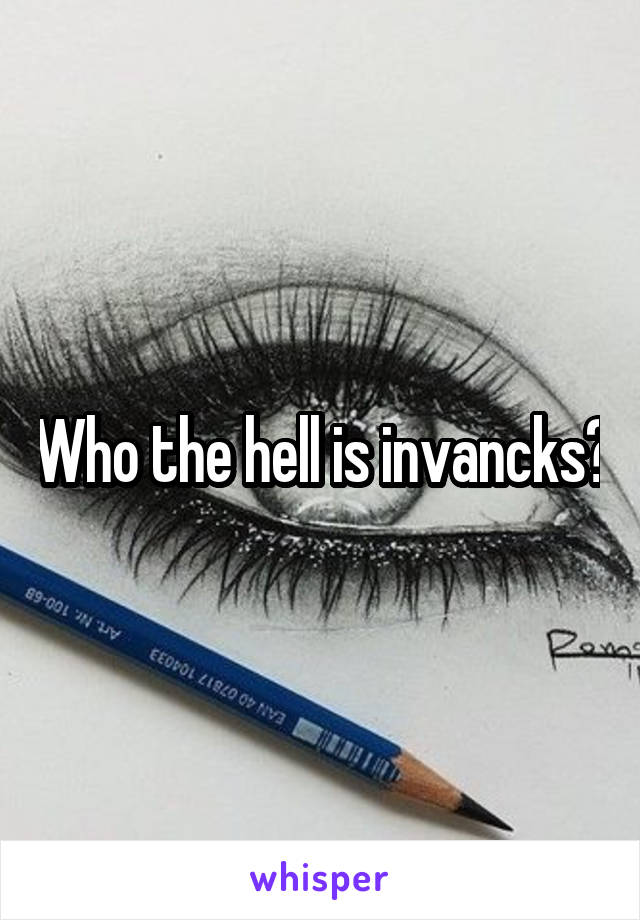 Who the hell is invancks?