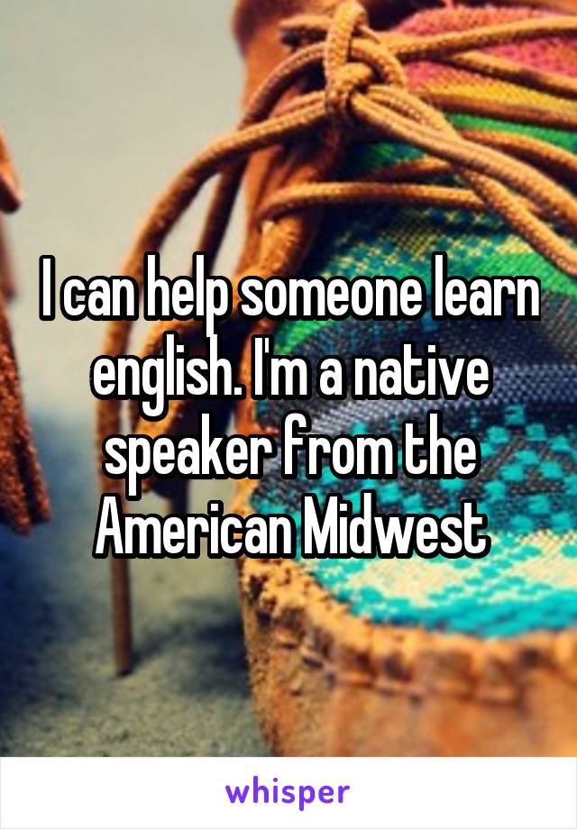 I can help someone learn english. I'm a native speaker from the American Midwest