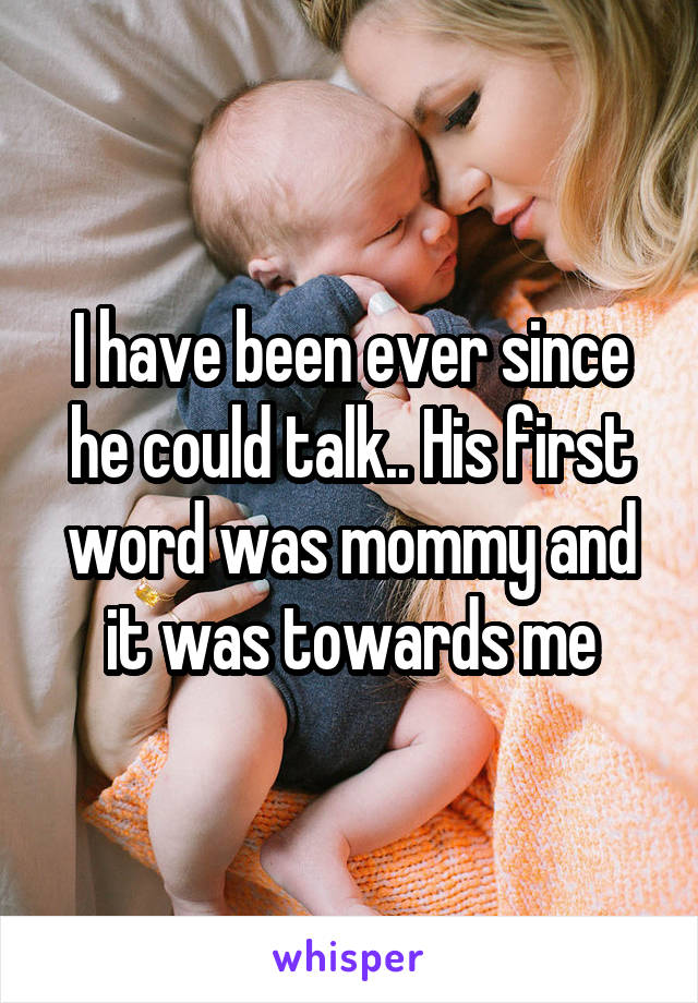 I have been ever since he could talk.. His first word was mommy and it was towards me