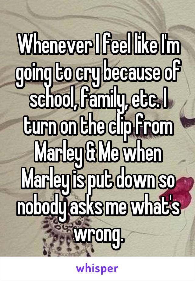 Whenever I feel like I'm going to cry because of school, family, etc. I turn on the clip from Marley & Me when Marley is put down so nobody asks me what's wrong.