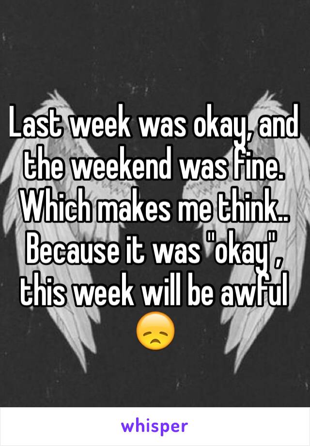 Last week was okay, and the weekend was fine. Which makes me think.. Because it was "okay", this week will be awful 😞