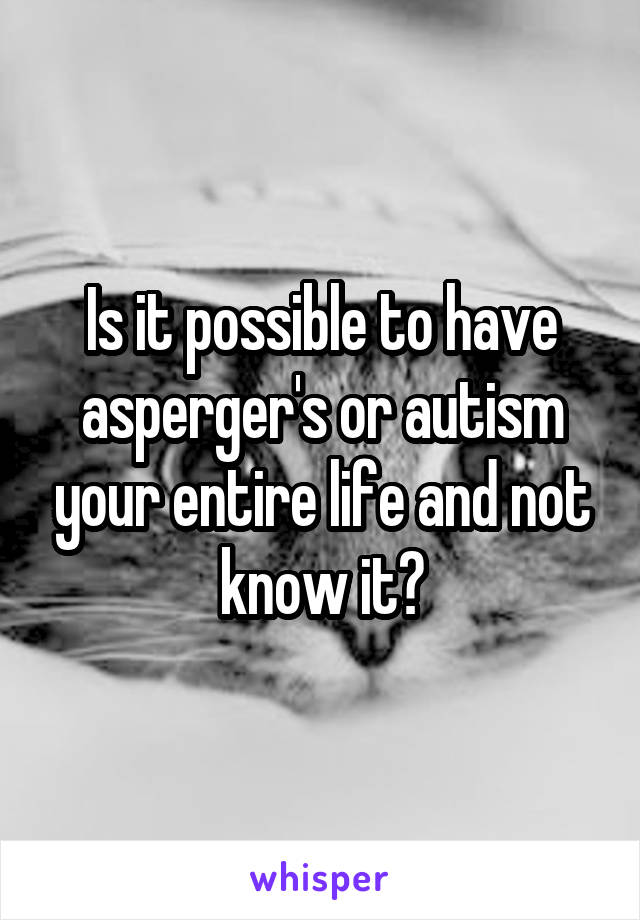 Is it possible to have asperger's or autism your entire life and not know it?