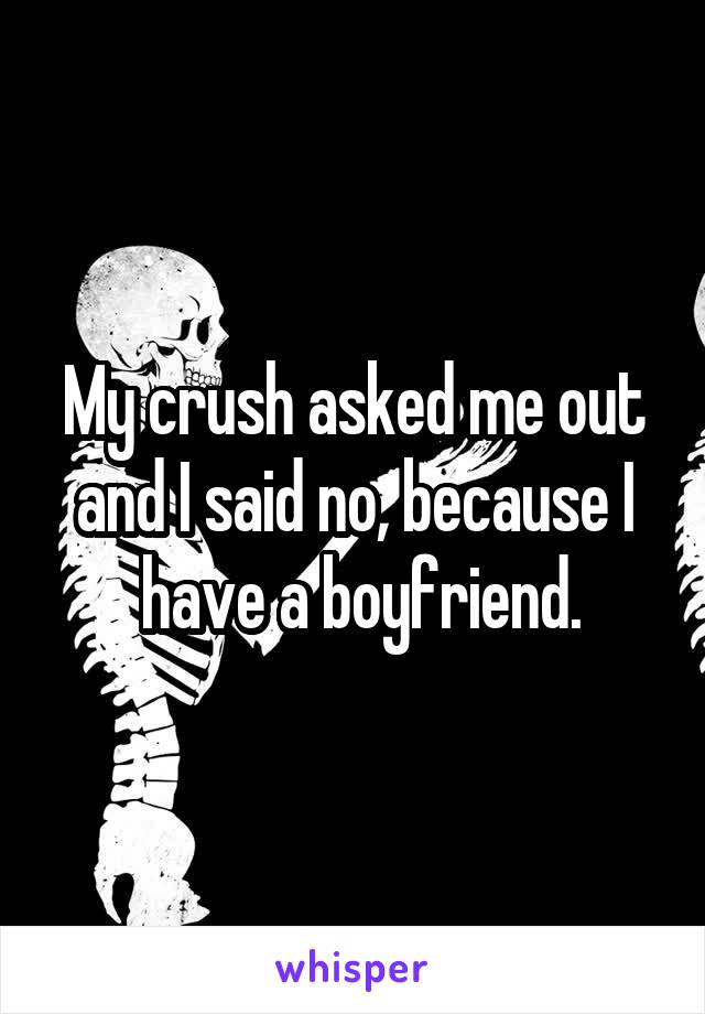 My crush asked me out and I said no, because I
 have a boyfriend.
