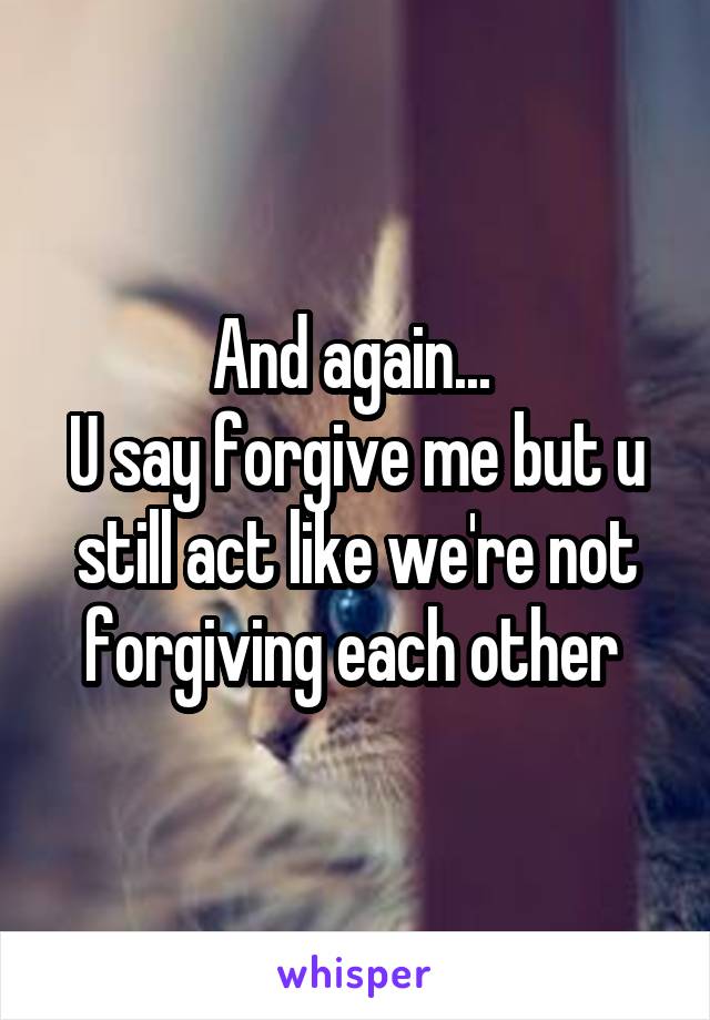 And again... 
U say forgive me but u still act like we're not forgiving each other 