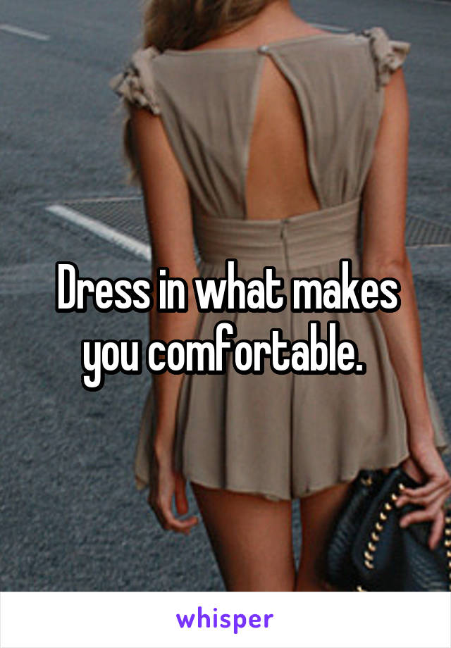 Dress in what makes you comfortable. 