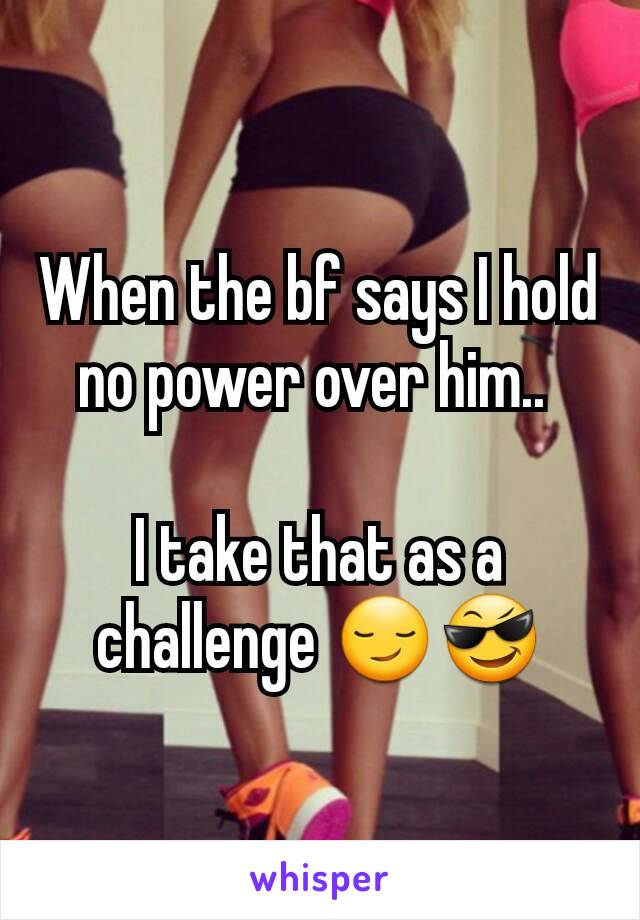 When the bf says I hold no power over him.. 

I take that as a challenge 😏😎