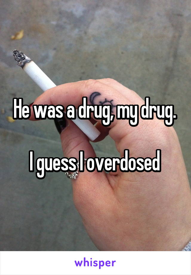 He was a drug, my drug. 

I guess I overdosed 