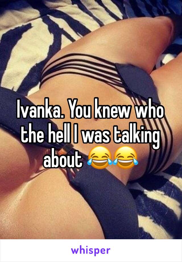 Ivanka. You knew who the hell I was talking about 😂😂