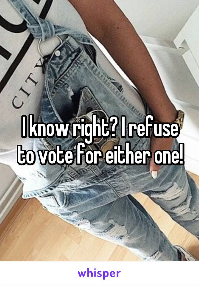 I know right? I refuse to vote for either one!