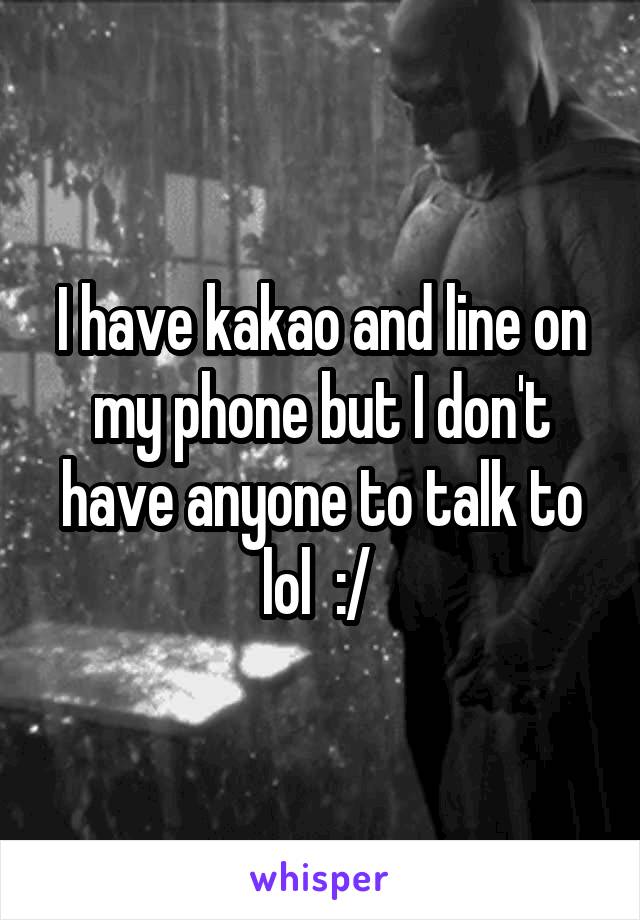 I have kakao and line on my phone but I don't have anyone to talk to lol  :/ 