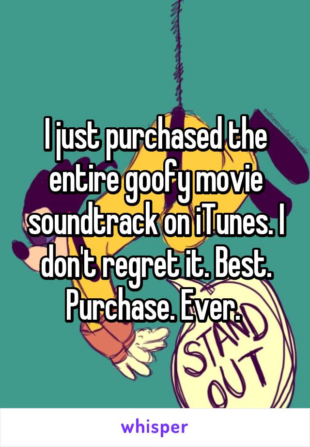 I just purchased the entire goofy movie soundtrack on iTunes. I don't regret it. Best. Purchase. Ever. 