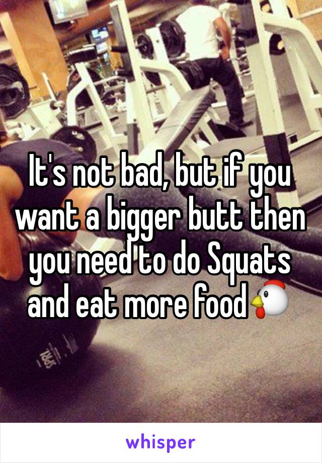 It's not bad, but if you want a bigger butt then you need to do Squats and eat more food🐔