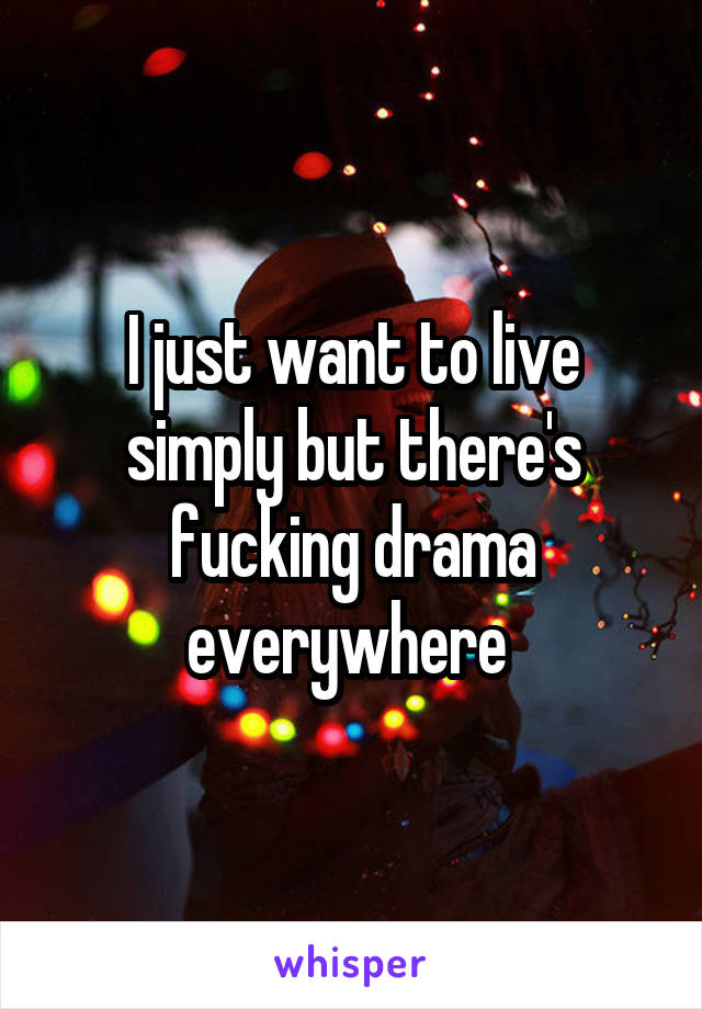 I just want to live simply but there's fucking drama everywhere 