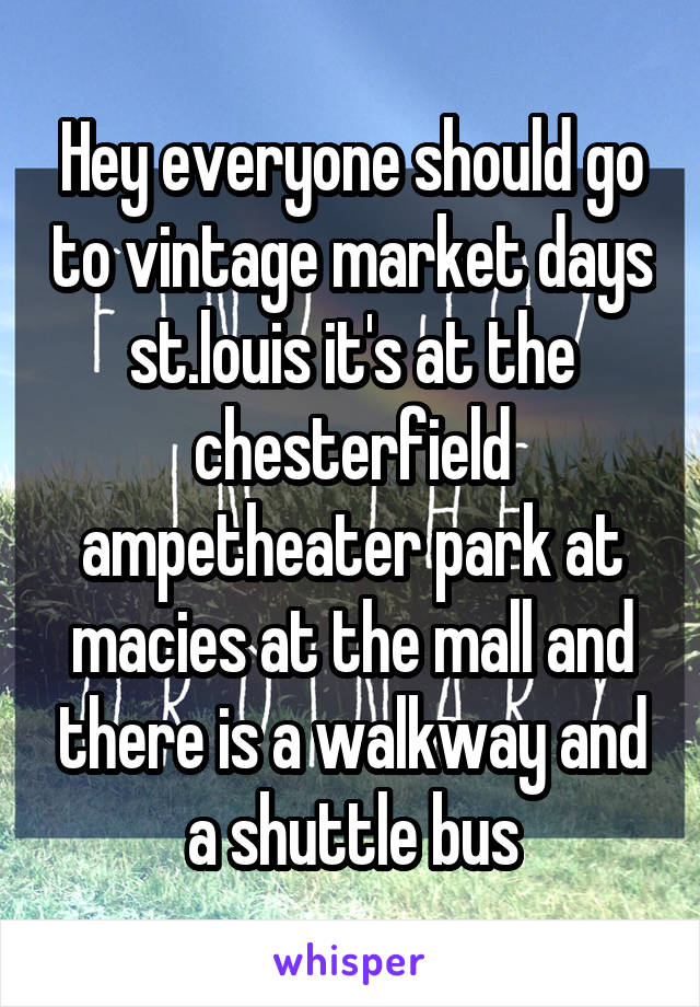 Hey everyone should go to vintage market days st.louis it's at the chesterfield ampetheater park at macies at the mall and there is a walkway and a shuttle bus