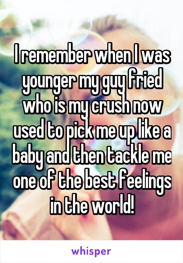 I remember when I was younger my guy fried who is my crush now used to pick me up like a baby and then tackle me one of the best feelings in the world!