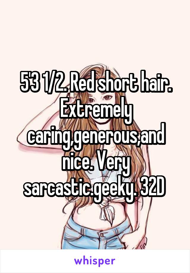 5'3 1/2. Red short hair. Extremely caring,generous,and nice. Very sarcastic.geeky. 32D 