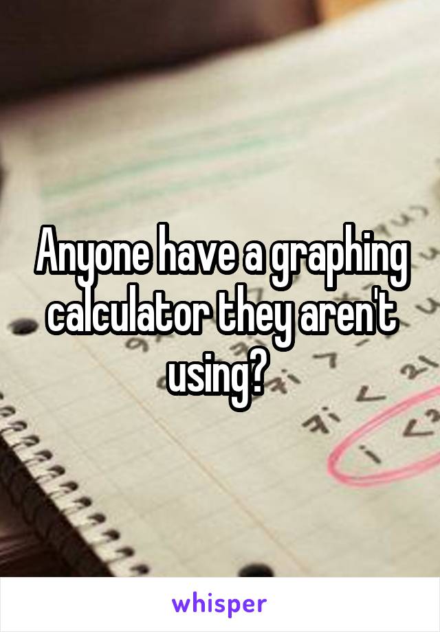 Anyone have a graphing calculator they aren't using? 