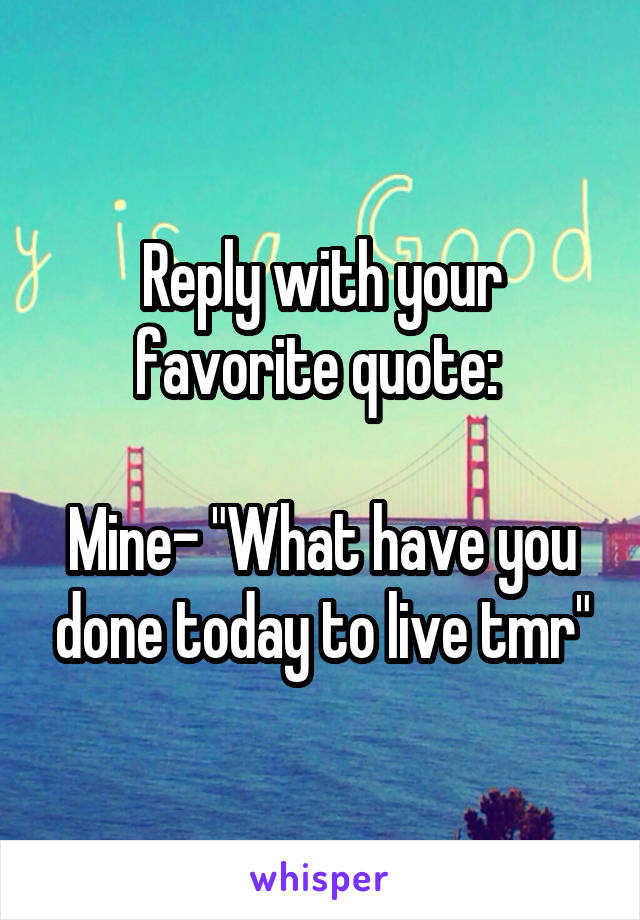 Reply with your favorite quote: 

Mine- "What have you done today to live tmr"