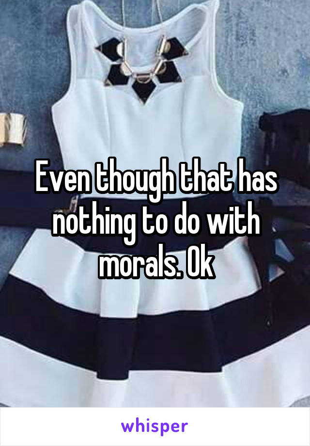 Even though that has nothing to do with morals. Ok