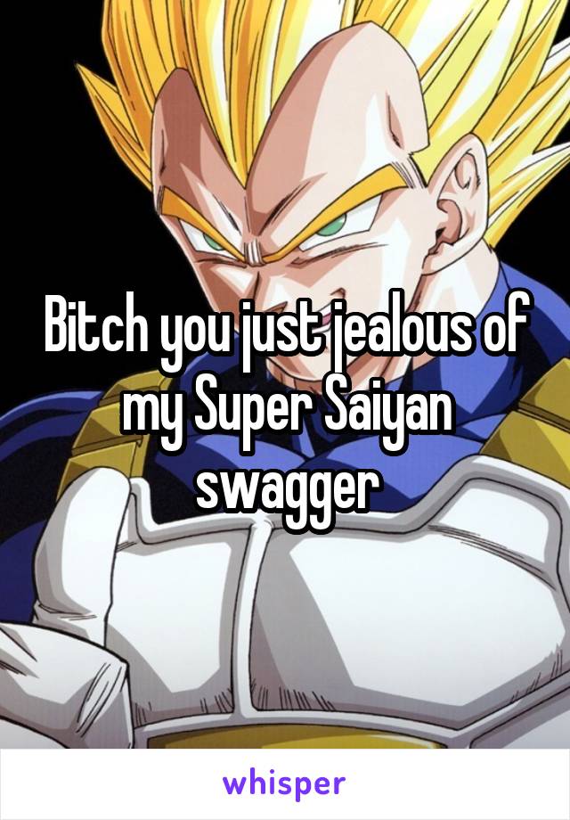 Bitch you just jealous of my Super Saiyan swagger