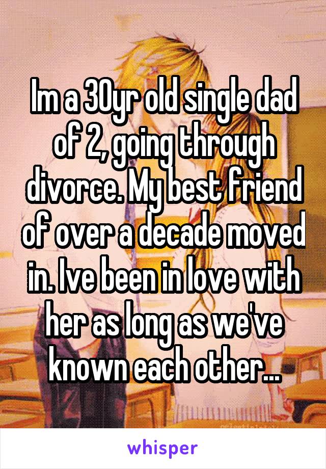 Im a 30yr old single dad of 2, going through divorce. My best friend of over a decade moved in. Ive been in love with her as long as we've known each other...
