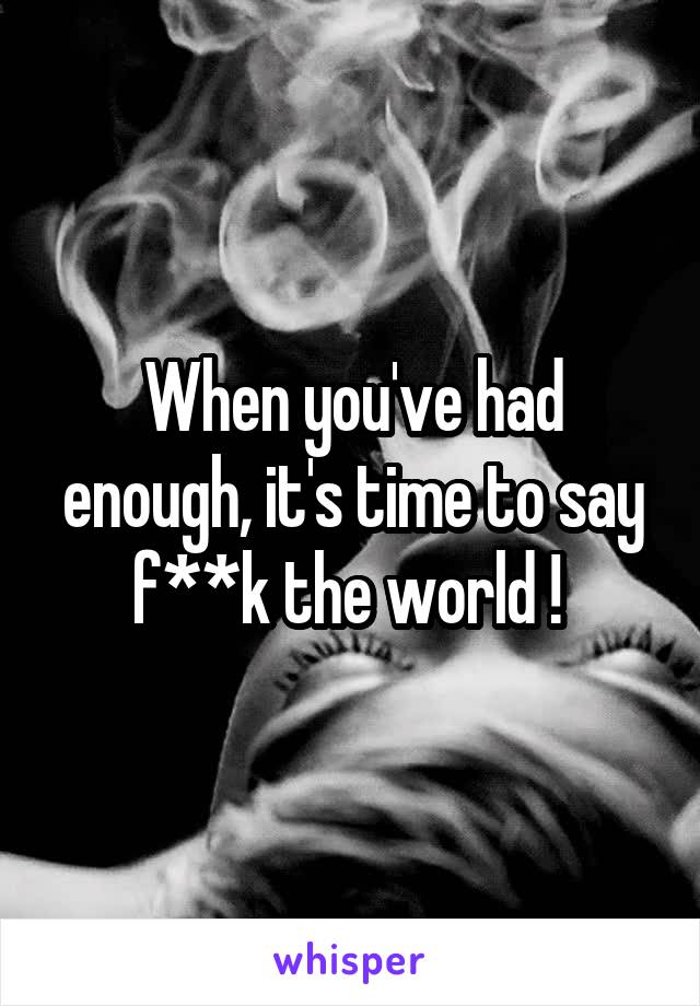 When you've had enough, it's time to say f**k the world ! 