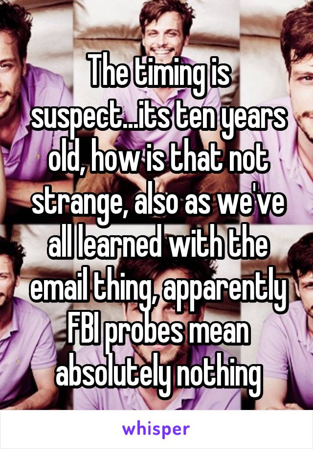 The timing is suspect...its ten years old, how is that not strange, also as we've all learned with the email thing, apparently FBI probes mean absolutely nothing