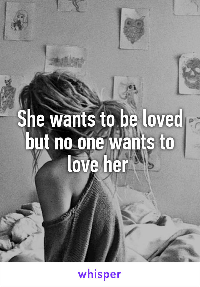 She wants to be loved but no one wants to love her 