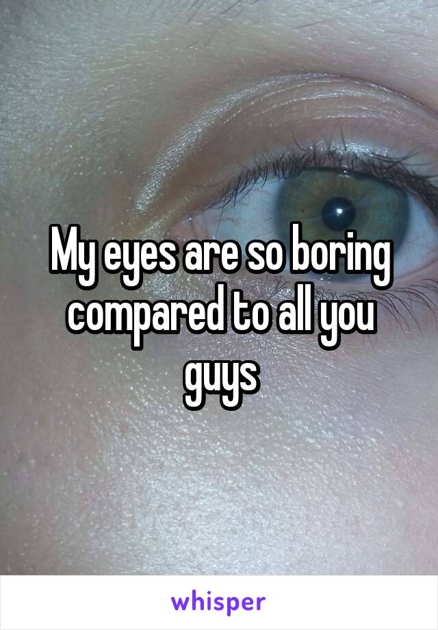 My eyes are so boring compared to all you guys