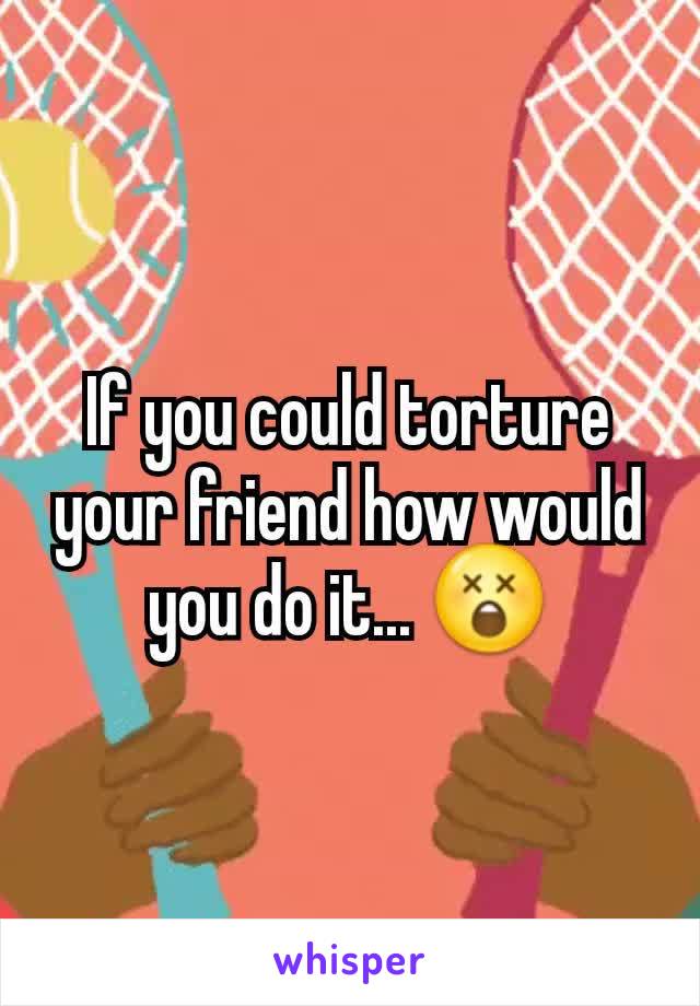 If you could torture your friend how would you do it... 😲