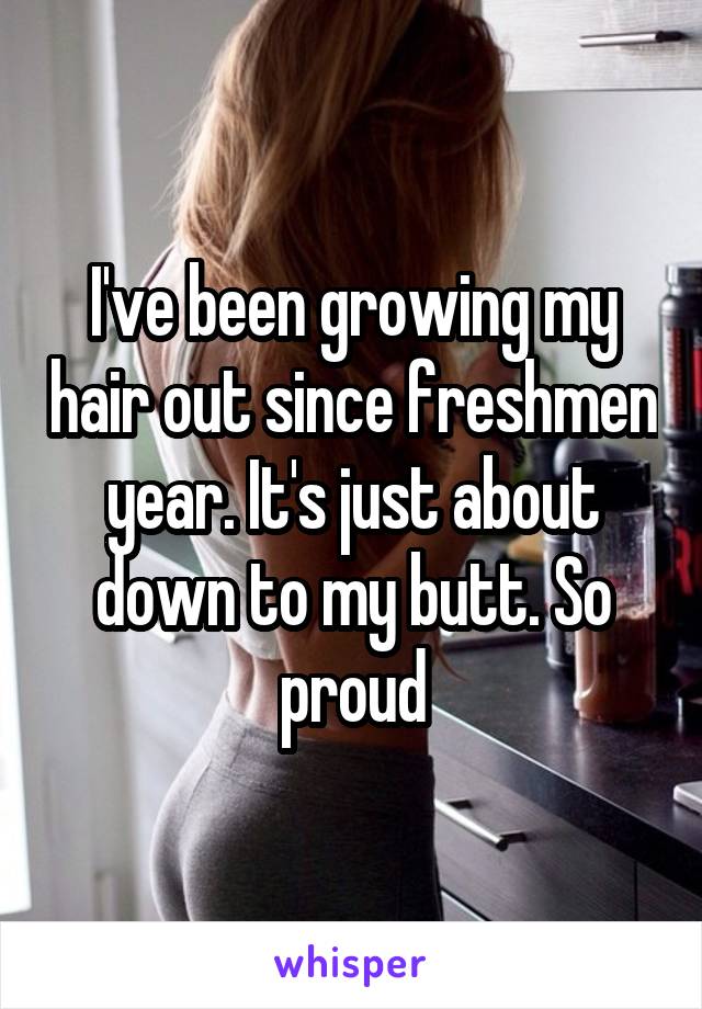 I've been growing my hair out since freshmen year. It's just about down to my butt. So proud