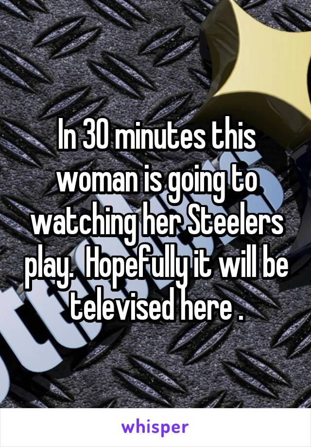In 30 minutes this woman is going to watching her Steelers play.  Hopefully it will be televised here .