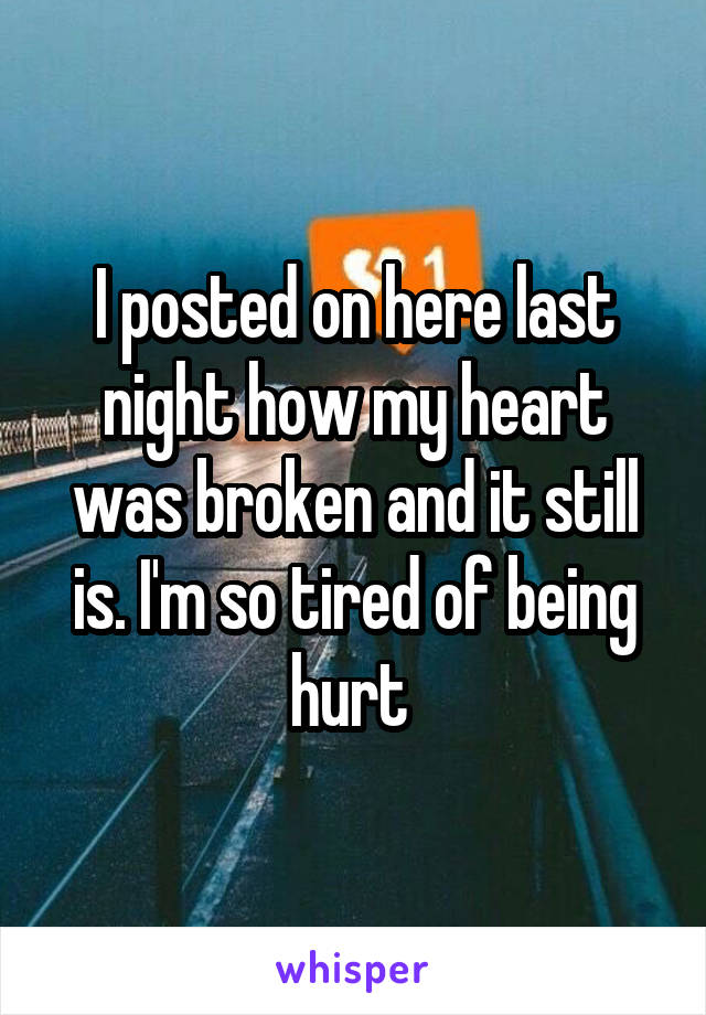 I posted on here last night how my heart was broken and it still is. I'm so tired of being hurt 