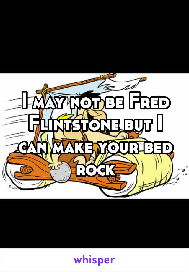I may not be Fred Flintstone but I can make your bed rock
