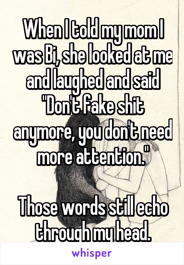 When I told my mom I was Bi, she looked at me and laughed and said "Don't fake shit anymore, you don't need more attention."

Those words still echo through my head.