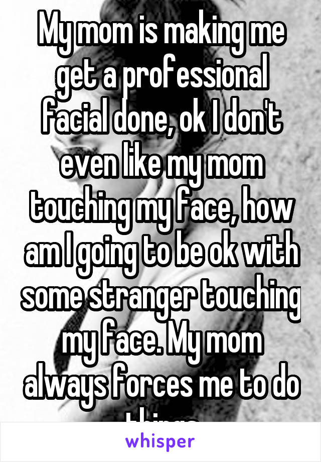 My mom is making me get a professional facial done, ok I don't even like my mom touching my face, how am I going to be ok with some stranger touching my face. My mom always forces me to do things