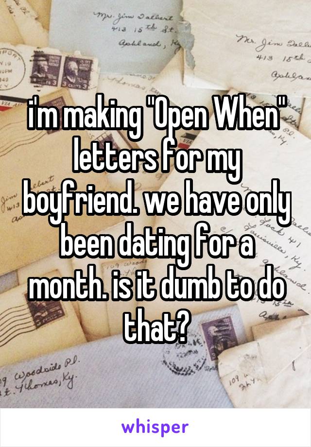 i'm making "Open When" letters for my boyfriend. we have only been dating for a month. is it dumb to do that?