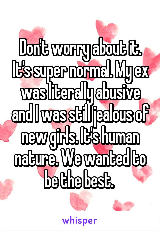 Don't worry about it. It's super normal. My ex was literally abusive and I was still jealous of new girls. It's human nature. We wanted to be the best. 
