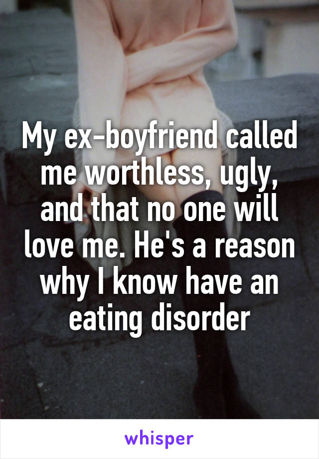 My ex-boyfriend called me worthless, ugly, and that no one will love me. He's a reason why I know have an eating disorder