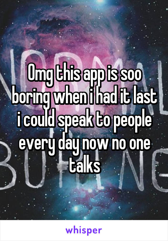 Omg this app is soo boring when i had it last i could speak to people every day now no one talks