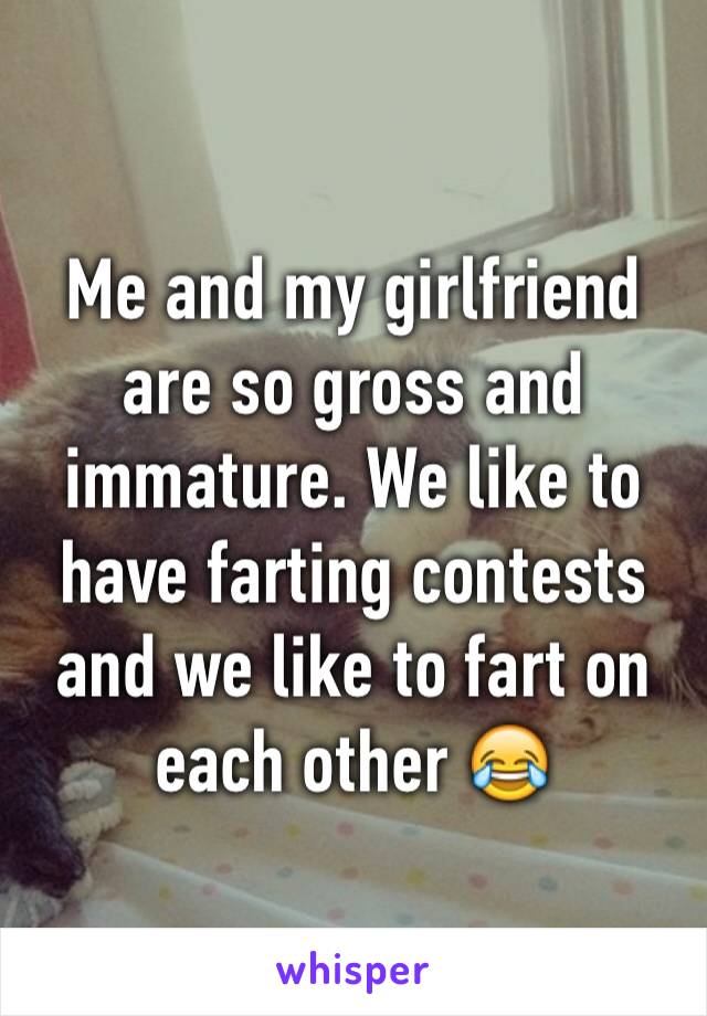 Me and my girlfriend are so gross and immature. We like to have farting contests and we like to fart on each other 😂