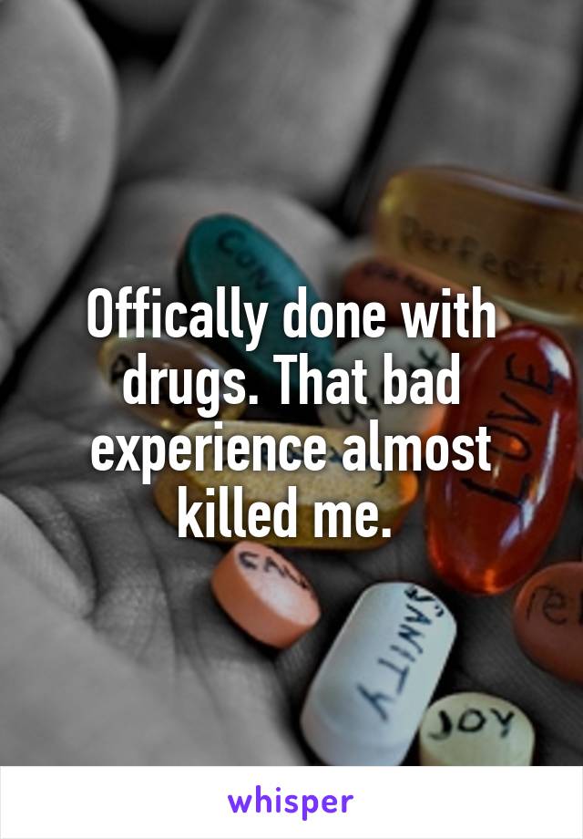 Offically done with drugs. That bad experience almost killed me. 