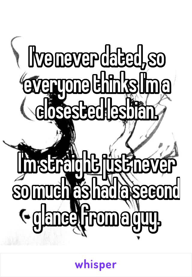 I've never dated, so everyone thinks I'm a closested lesbian.

I'm straight just never so much as had a second glance from a guy.