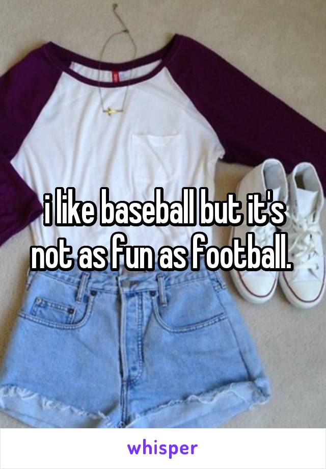 i like baseball but it's not as fun as football. 
