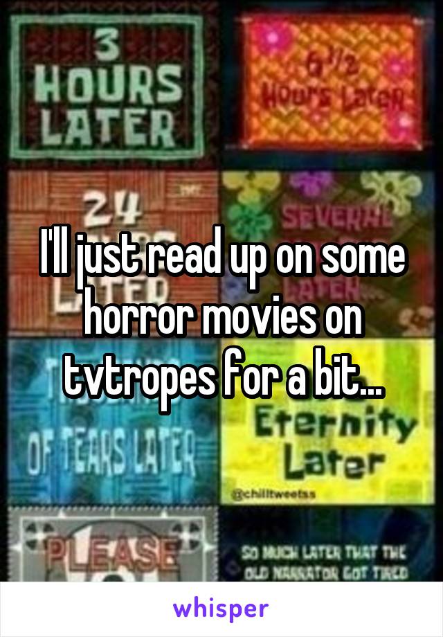 I'll just read up on some horror movies on tvtropes for a bit...