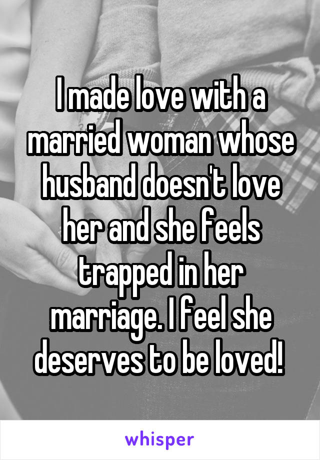 I made love with a married woman whose husband doesn't love her and she feels trapped in her marriage. I feel she deserves to be loved! 