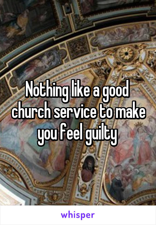 Nothing like a good  church service to make you feel guilty 