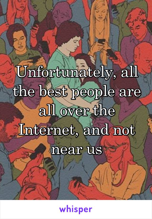 Unfortunately, all the best people are all over the Internet, and not near us