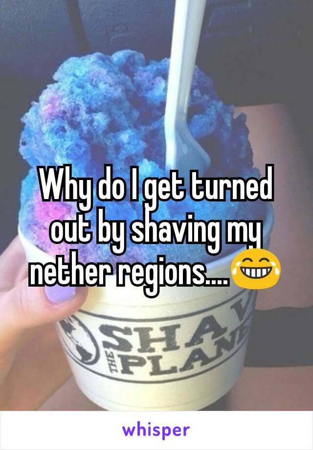 Why do I get turned out by shaving my nether regions....😂